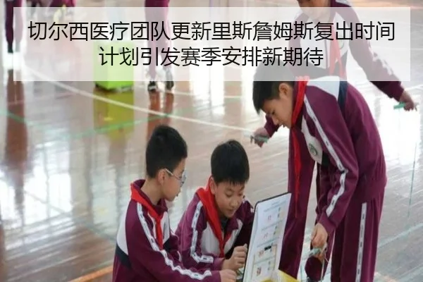 切尔西医疗团队更新里斯詹姆斯复出时间计划引发赛季安排新期待