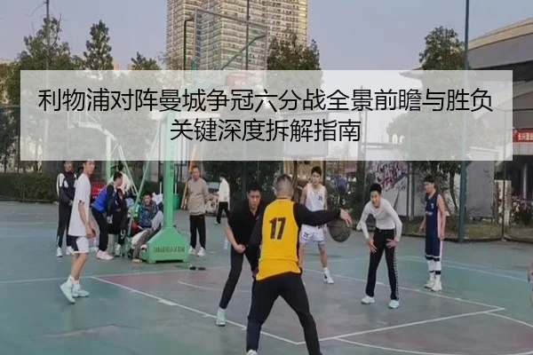 利物浦对阵曼城争冠六分战全景前瞻与胜负关键深度拆解指南
