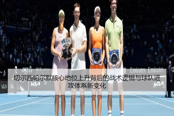 切尔西帕尔默核心地位上升背后的战术逻辑与球队进攻体系新变化