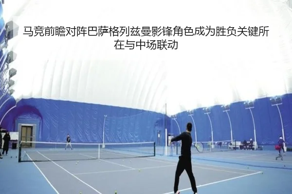 马竞前瞻对阵巴萨格列兹曼影锋角色成为胜负关键所在与中场联动