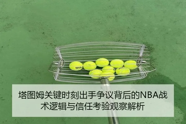 塔图姆关键时刻出手争议背后的NBA战术逻辑与信任考验观察解析
