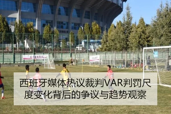 西班牙媒体热议裁判VAR判罚尺度变化背后的争议与趋势观察