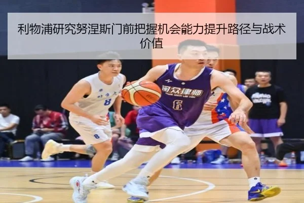利物浦研究努涅斯门前把握机会能力提升路径与战术价值