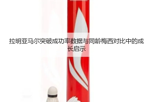 拉明亚马尔突破成功率数据与同龄梅西对比中的成长启示