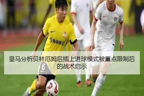皇马分析贝林厄姆后插上进球模式被重点限制后的战术启示