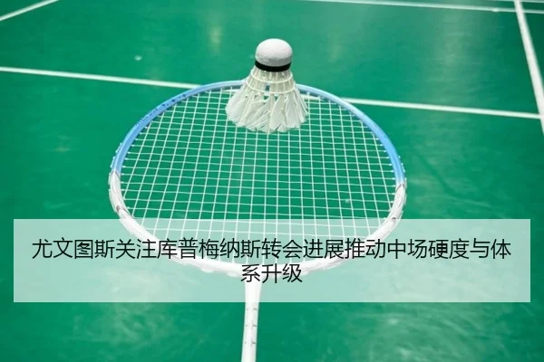 尤文图斯关注库普梅纳斯转会进展推动中场硬度与体系升级