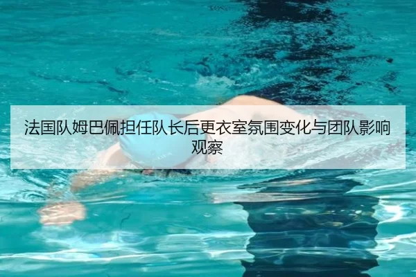 法国队姆巴佩担任队长后更衣室氛围变化与团队影响观察