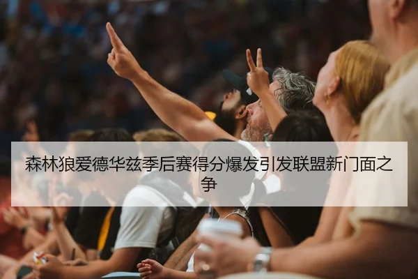 森林狼爱德华兹季后赛得分爆发引发联盟新门面之争