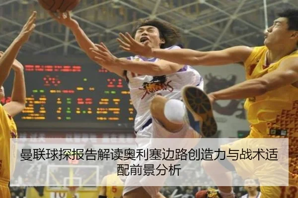 曼联球探报告解读奥利塞边路创造力与战术适配前景分析