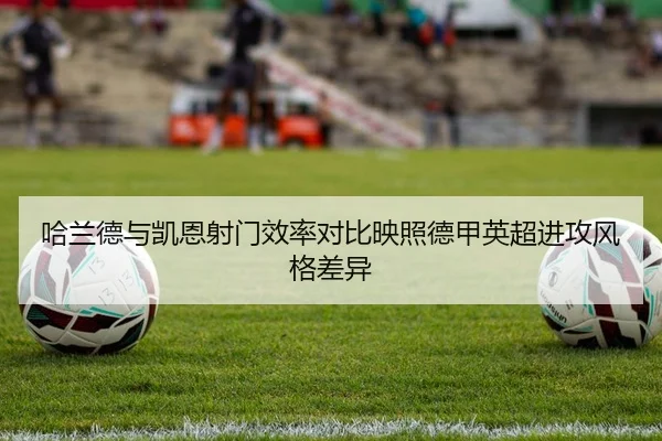 哈兰德与凯恩射门效率对比映照德甲英超进攻风格差异