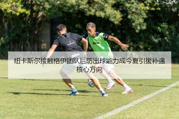 纽卡斯尔接触格伊团队后防出球能力成今夏引援补强核心方向