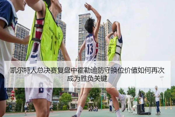 凯尔特人总决赛复盘中霍勒迪防守换位价值如何再次成为胜负关键
