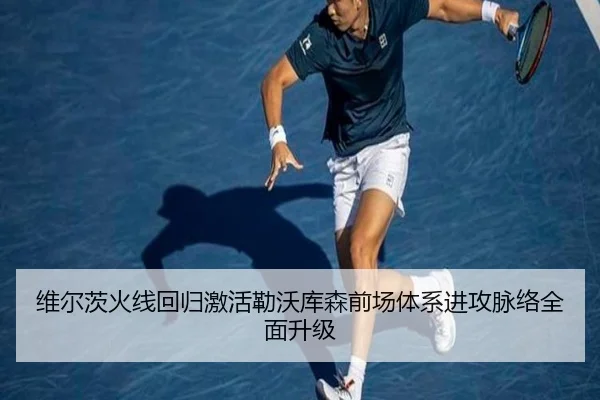 维尔茨火线回归激活勒沃库森前场体系进攻脉络全面升级